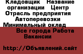 Кладовщик › Название организации ­ Центр › Отрасль предприятия ­ Автоперевозки › Минимальный оклад ­ 40 000 - Все города Работа » Вакансии   